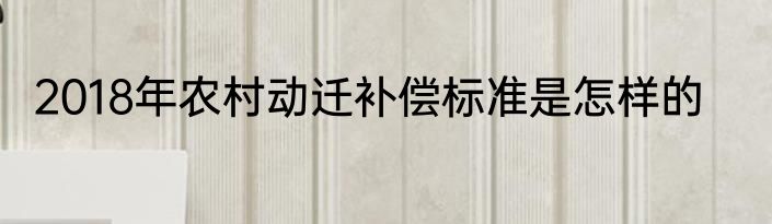2018年农村动迁补偿标准是怎样的