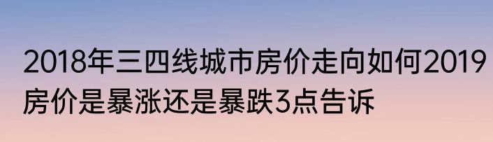2018年三四线城市房价走向如何2019房价是暴涨还是暴跌3点告诉