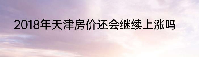 2018年天津房价还会继续上涨吗
