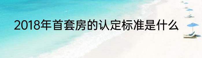 2018年首套房的认定标准是什么