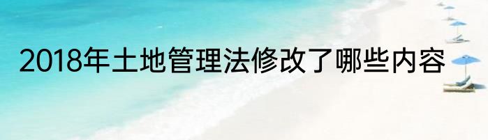2018年土地管理法修改了哪些内容