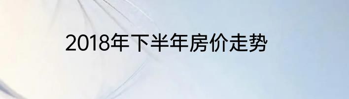 2018年下半年房价走势
