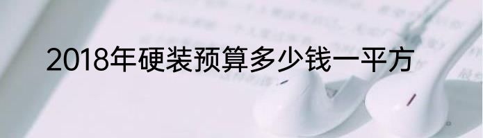 2018年硬装预算多少钱一平方