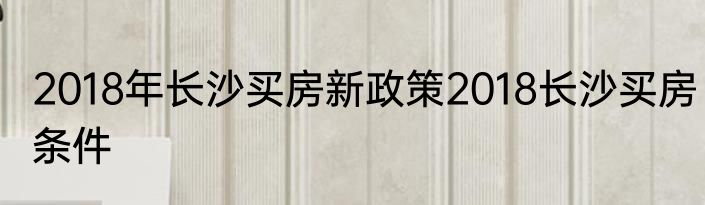 2018年长沙买房新政策2018长沙买房条件