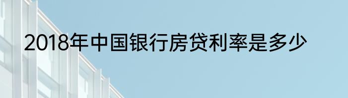 2018年中国银行房贷利率是多少