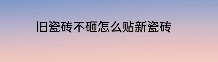 旧瓷砖不砸怎么贴新瓷砖
