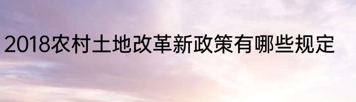 2018农村土地改革新政策有哪些规定