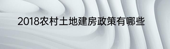 2018农村土地建房政策有哪些