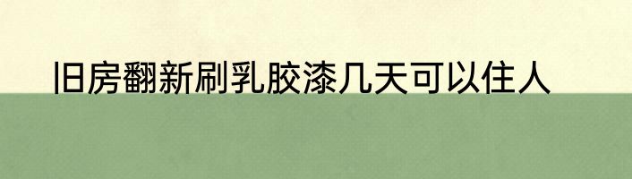 旧房翻新刷乳胶漆几天可以住人