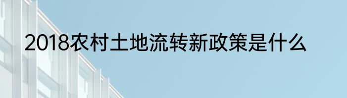2018农村土地流转新政策是什么