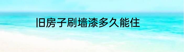 旧房子刷墙漆多久能住