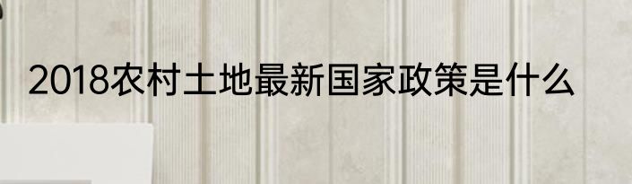 2018农村土地最新国家政策是什么