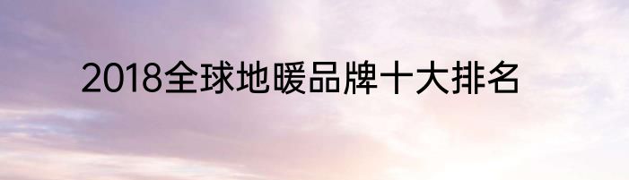 2018全球地暖品牌十大排名