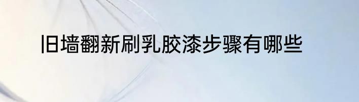 旧墙翻新刷乳胶漆步骤有哪些