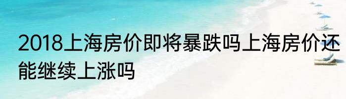 2018上海房价即将暴跌吗上海房价还能继续上涨吗