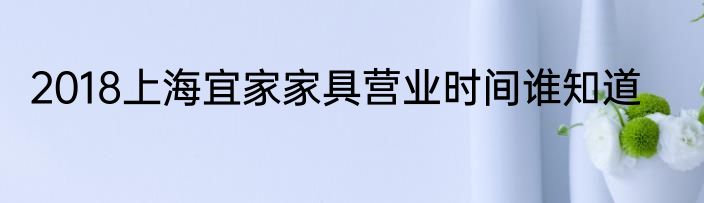 2018上海宜家家具营业时间谁知道