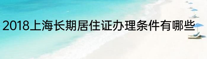 2018上海长期居住证办理条件有哪些