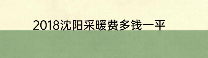 2018沈阳采暖费多钱一平