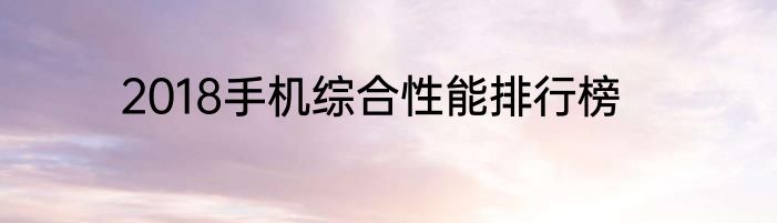 2018手机综合性能排行榜