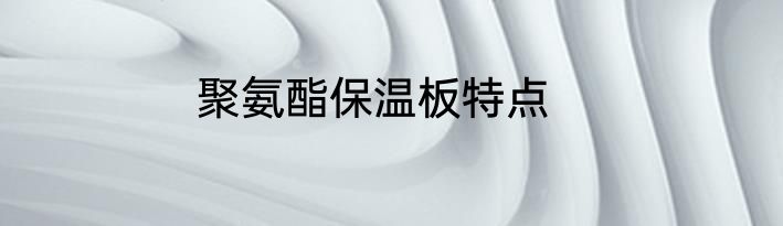 聚氨酯保温板特点
