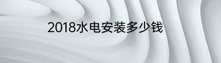 2018水电安装多少钱