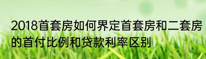 2018首套房如何界定首套房和二套房的首付比例和贷款利率区别