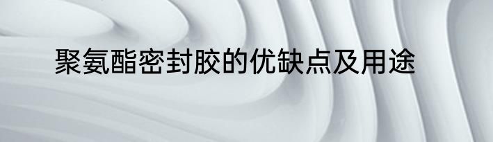 聚氨酯密封胶的优缺点及用途