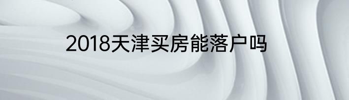 2018天津买房能落户吗