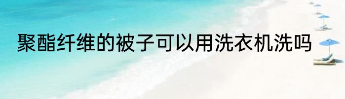 聚酯纤维的被子可以用洗衣机洗吗