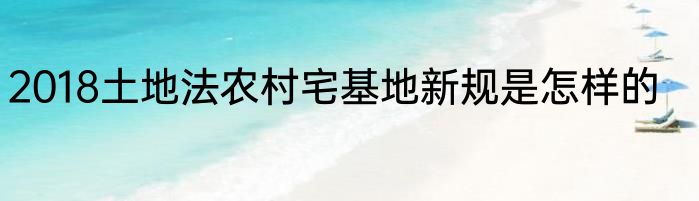 2018土地法农村宅基地新规是怎样的