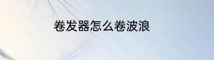 卷发器怎么卷波浪