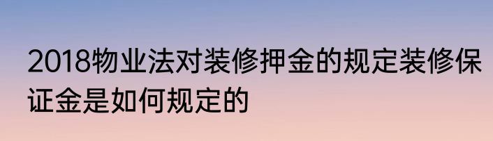 2018物业法对装修押金的规定装修保证金是如何规定的