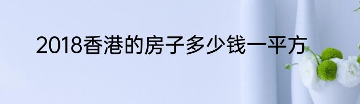 2018香港的房子多少钱一平方