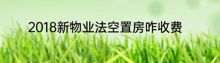 2018新物业法空置房咋收费