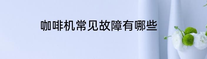 咖啡机常见故障有哪些