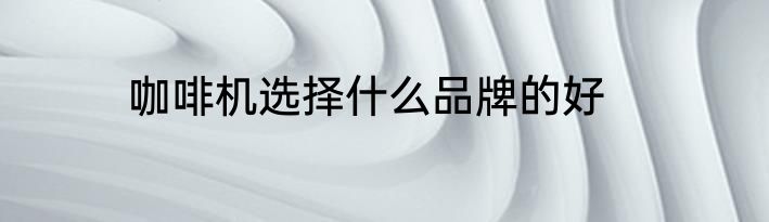 咖啡机选择什么品牌的好