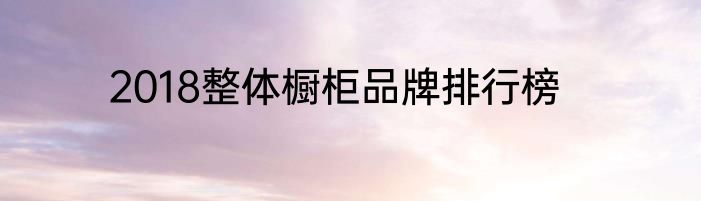 2018整体橱柜品牌排行榜