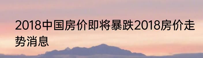 2018中国房价即将暴跌2018房价走势消息