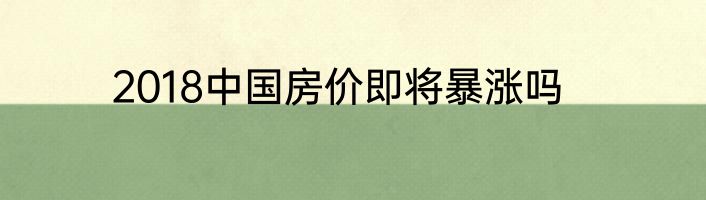 2018中国房价即将暴涨吗