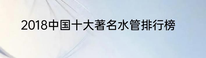 2018中国十大著名水管排行榜