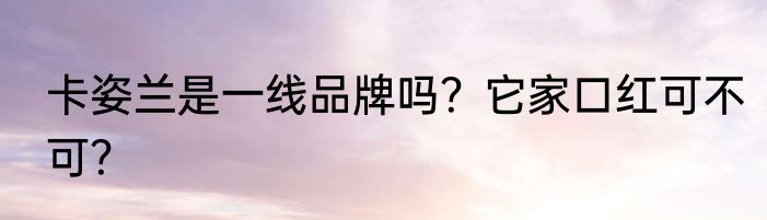 卡姿兰是一线品牌吗？它家口红可不可？