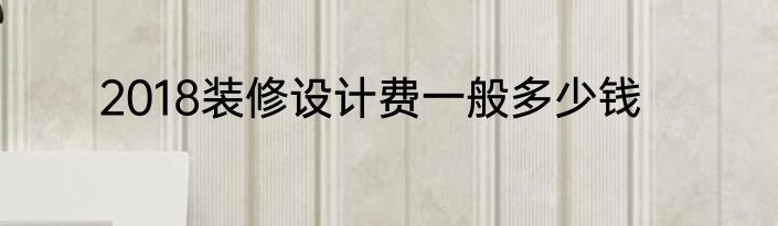 2018装修设计费一般多少钱