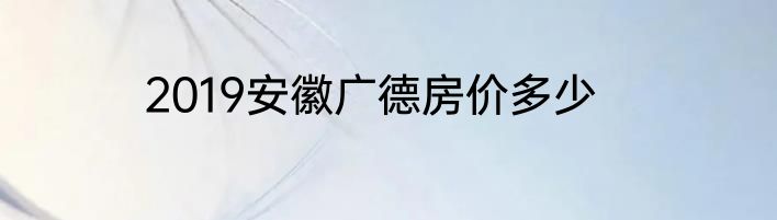 2019安徽广德房价多少