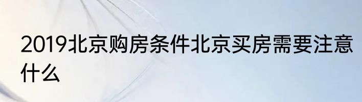 2019北京购房条件北京买房需要注意什么