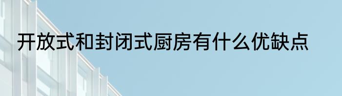 开放式和封闭式厨房有什么优缺点
