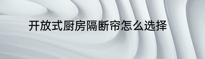 开放式厨房隔断帘怎么选择