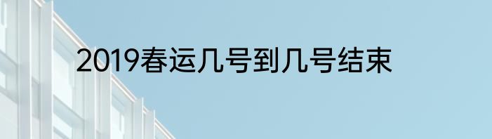 2019春运几号到几号结束
