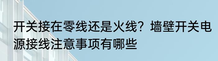 开关接在零线还是火线？墙壁开关电源接线注意事项有哪些