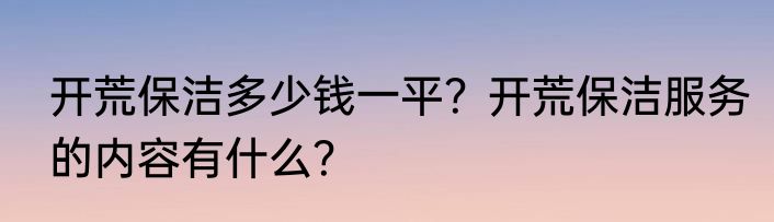 开荒保洁多少钱一平？开荒保洁服务的内容有什么？