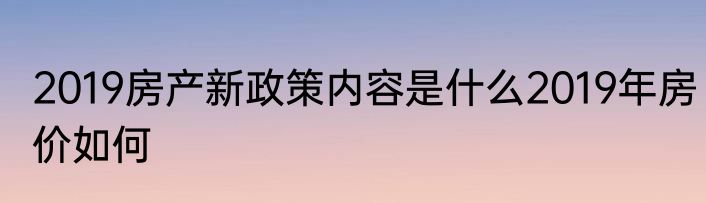 2019房产新政策内容是什么2019年房价如何